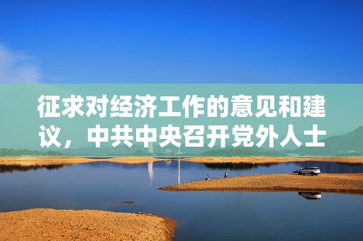 征求对经济工作的意见和建议，中共中央召开党外人士座谈会，习近平主持并发表重要讲话