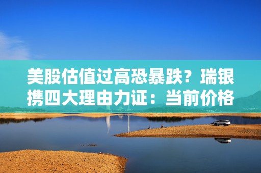 美股估值过高恐暴跌？瑞银携四大理由力证：当前价格很合理！  第1张