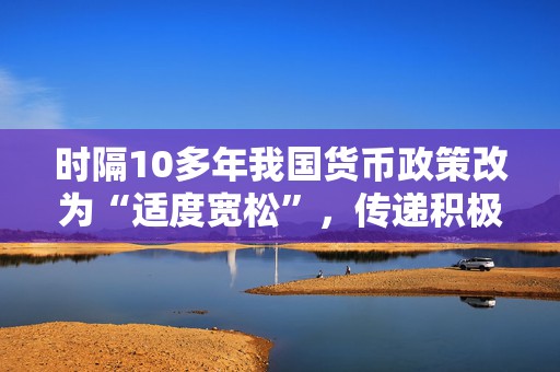 时隔10多年我国货币政策改为“适度宽松”，传递积极信号