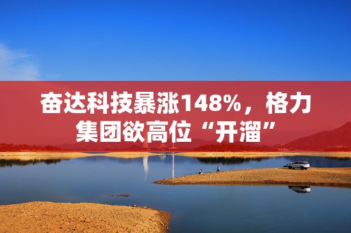 奋达科技暴涨148%，格力集团欲高位“开溜”
