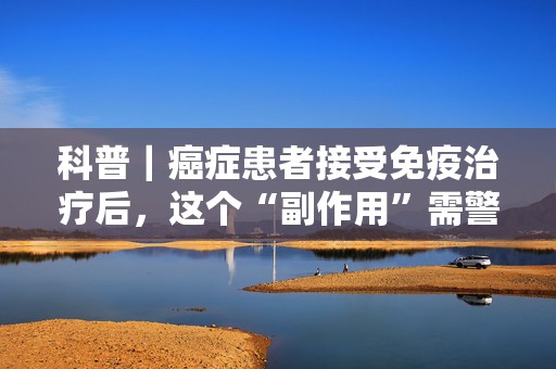 科普｜癌症患者接受免疫治疗后，这个“副作用”需警惕  第1张