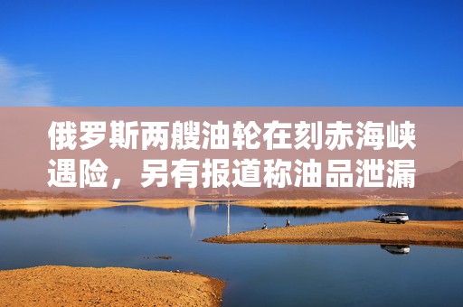 俄罗斯两艘油轮在刻赤海峡遇险，另有报道称油品泄漏