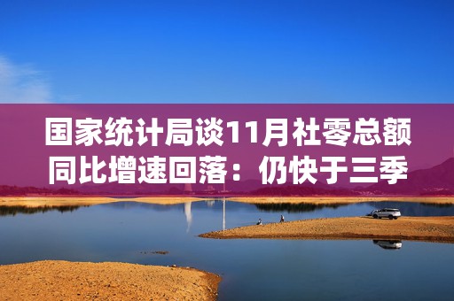 国家统计局谈11月社零总额同比增速回落：仍快于三季度平均增速，消费回升势头没有改变  第1张