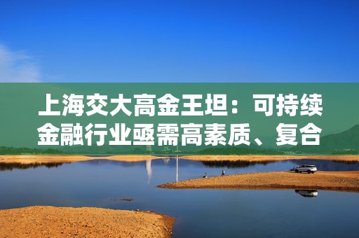 上海交大高金王坦：可持续金融行业亟需高素质、复合型专业人才