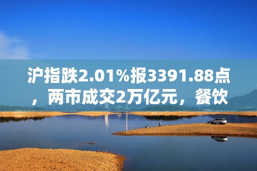 沪指跌2.01%报3391.88点，两市成交2万亿元，餐饮旅游逆势走强