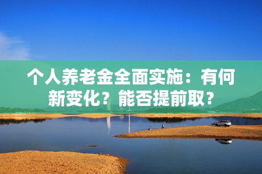 个人养老金全面实施：有何新变化？能否提前取？  第1张