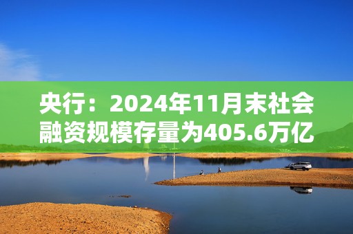 央行：2024年11月末社会融资规模存量为405.6万亿元，同比增长7.8%