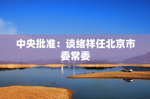 中央批准：谈绪祥任北京市委常委  第1张