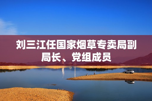 刘三江任国家烟草专卖局副局长、党组成员  第1张