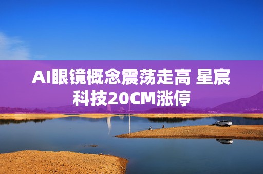 AI眼镜概念震荡走高 星宸科技20CM涨停  第1张