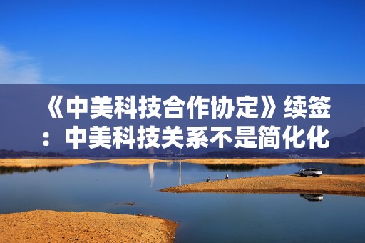 《中美科技合作协定》续签：中美科技关系不是简化化约的零和博弈