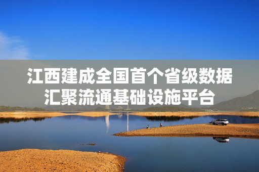江西建成全国首个省级数据汇聚流通基础设施平台  第1张