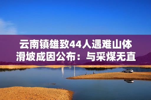 云南镇雄致44人遇难山体滑坡成因公布：与采煤无直接关联，灾前无前兆  第1张