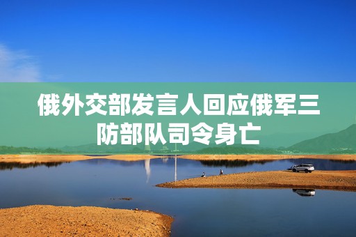 俄外交部发言人回应俄军三防部队司令身亡  第1张
