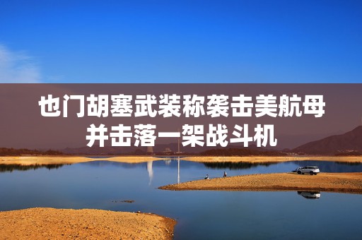 也门胡塞武装称袭击美航母并击落一架战斗机  第1张