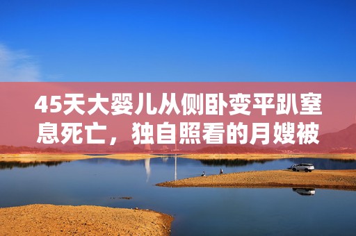 45天大婴儿从侧卧变平趴窒息死亡，独自照看的月嫂被控过失致人死亡