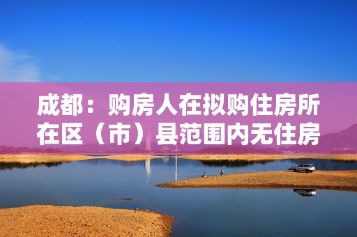 成都：购房人在拟购住房所在区（市）县范围内无住房的，新购住房认定为首套房  第1张
