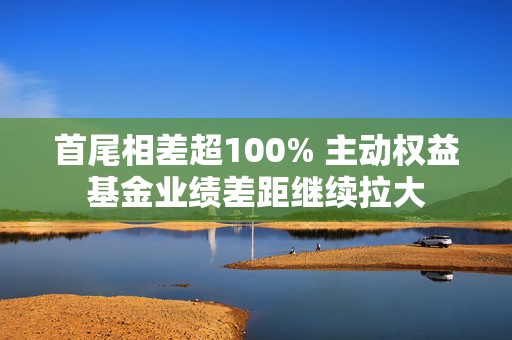 首尾相差超100% 主动权益基金业绩差距继续拉大  第1张