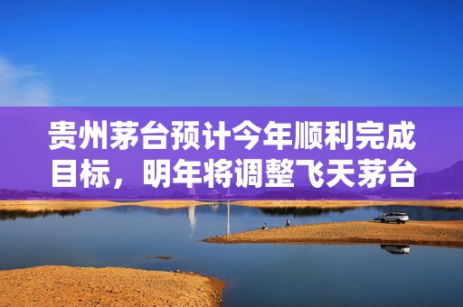 贵州茅台预计今年顺利完成目标，明年将调整飞天茅台等投放量意味着什么