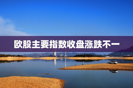 欧股主要指数收盘涨跌不一