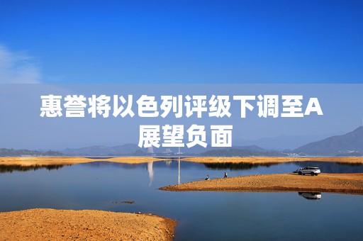 惠誉将以色列评级下调至A 展望负面