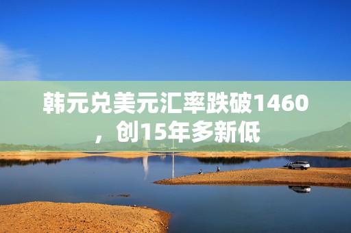 韩元兑美元汇率跌破1460，创15年多新低  第1张