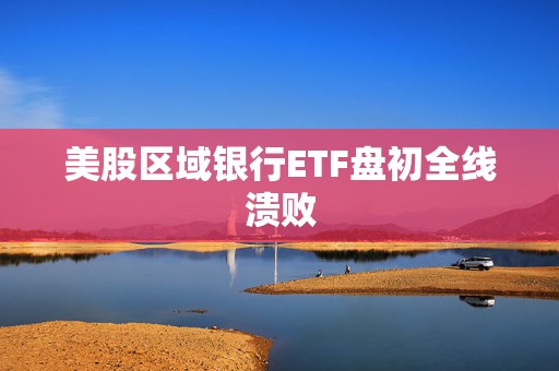 美股区域银行ETF盘初全线溃败  第1张