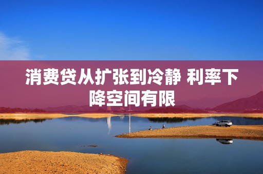 消费贷从扩张到冷静 利率下降空间有限  第1张
