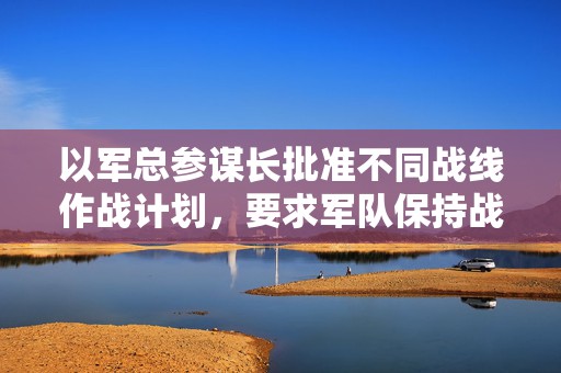以军总参谋长批准不同战线作战计划，要求军队保持战备状态  第1张