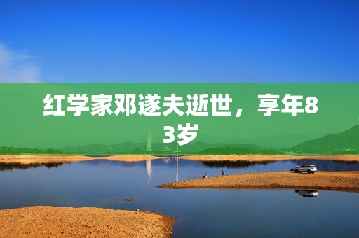 红学家邓遂夫逝世，享年83岁  第1张