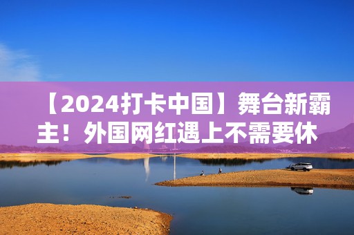 【2024打卡中国】舞台新霸主！外国网红遇上不需要休息的“演奏家”  第1张