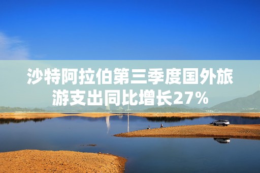 沙特阿拉伯第三季度国外旅游支出同比增长27%  第1张