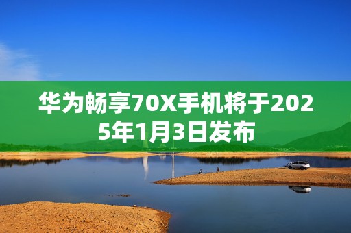 华为畅享70X手机将于2025年1月3日发布  第1张