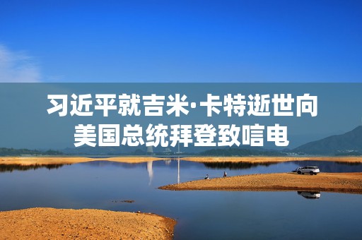 习近平就吉米·卡特逝世向美国总统拜登致唁电  第1张