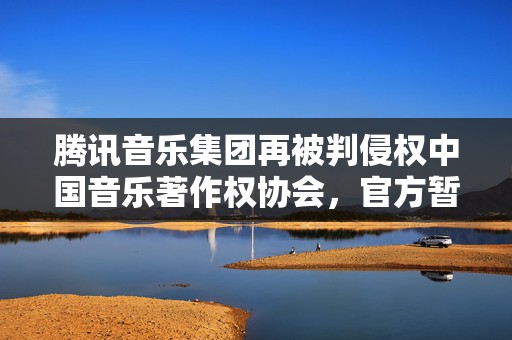 腾讯音乐集团再被判侵权中国音乐著作权协会，官方暂无回应