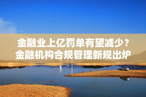 金融业上亿罚单有望减少？金融机构合规管理新规出炉 合规官可实施一票否决  第1张