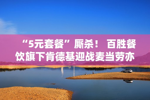 “5元套餐”厮杀！ 百胜餐饮旗下肯德基迎战麦当劳亦推低价套餐  第1张