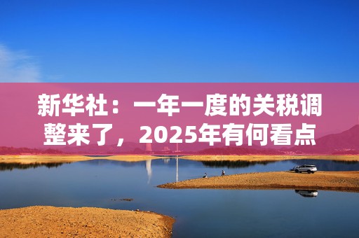 新华社：一年一度的关税调整来了，2025年有何看点？  第1张