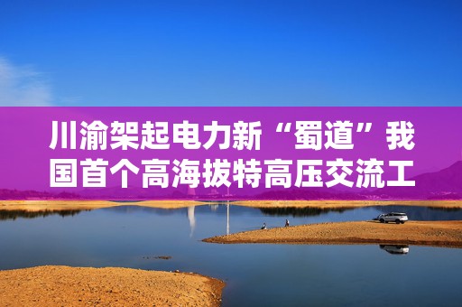 川渝架起电力新“蜀道”我国首个高海拔特高压交流工程投运  第1张