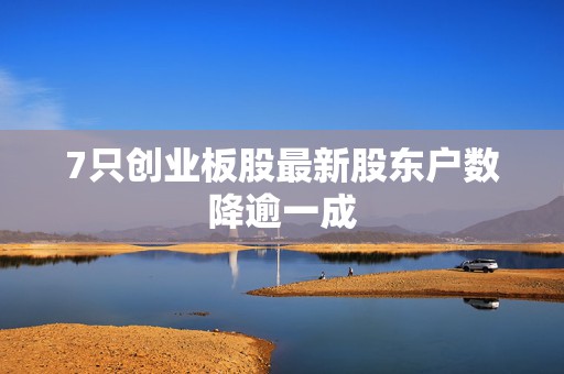 7只创业板股最新股东户数降逾一成  第1张