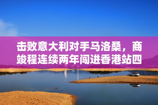 击败意大利对手马洛桑，商竣程连续两年闯进香港站四强