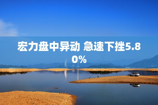 宏力盘中异动 急速下挫5.80%  第1张