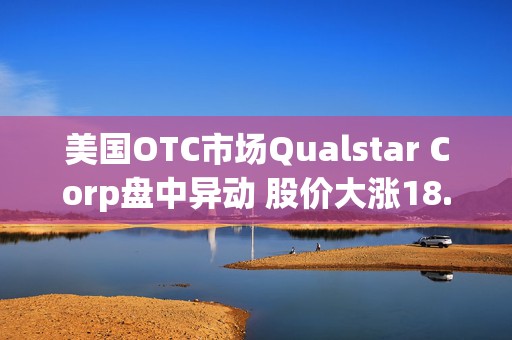 美国OTC市场Qualstar Corp盘中异动 股价大涨18.50%报3.89美元