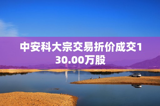 中安科大宗交易折价成交130.00万股