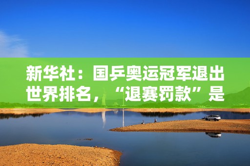 新华社：国乒奥运冠军退出世界排名，“退赛罚款”是否算“霸王条款”  第1张
