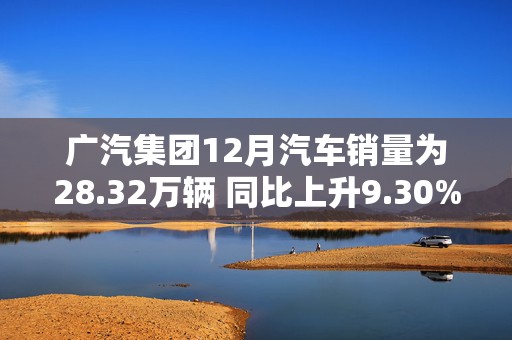 广汽集团12月汽车销量为28.32万辆 同比上升9.30%  第1张