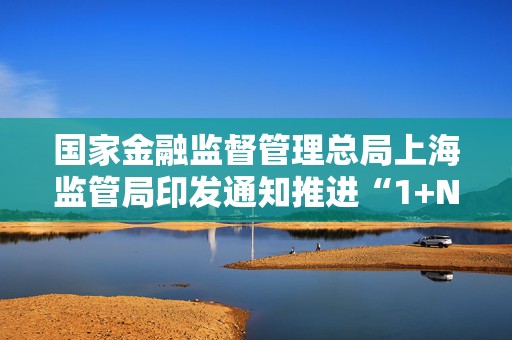 国家金融监督管理总局上海监管局印发通知推进“1+N+X”绿色金融组织体系建设  第1张