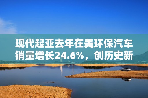 现代起亚去年在美环保汽车销量增长24.6%，创历史新高  第1张