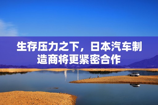 生存压力之下，日本汽车制造商将更紧密合作  第1张