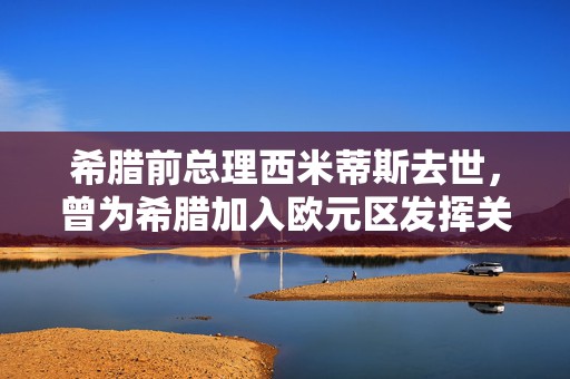 希腊前总理西米蒂斯去世，曾为希腊加入欧元区发挥关键作用